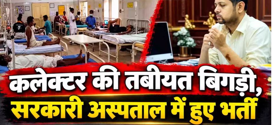 कलेक्टर की तबीयत बिगड़ी, सरकारी अस्पताल में हुए भर्ती